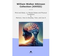 William Walker Atkinson Collection (XXVIII): Mind Body Mental States Physical Conditions Memory Develop Train (Top Classics)