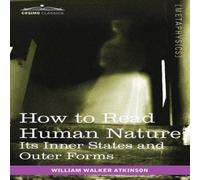 William Walker Atkinson How to Read Human Nature: Its Inner States & Outer Forms William Walker Atkinson Multicolor