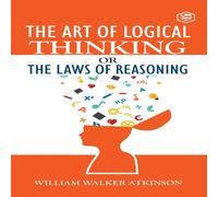 William Walker Atkinson The Art of Logical Thinking or The Law of Reasoning (Deluxe William Walker Atkinson Multicolor