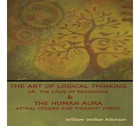 William Walker Atkinson The Art of Logical Thinking; Or, The Laws of Reasoning The Human William Walker Atkinson Multicolor