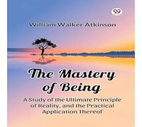 William Walker Atkinson The Mastery of Being A Study of the Ultimate Principle of Reality William Walker Atkinson Multicolor