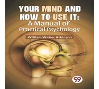 William Walker Atkinson Your Mind & How To Use It: A Manual Of Practical Psychology William Walker Atkinson Multicolor