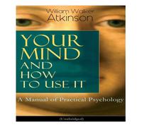 William Walker Atkinson Your Mind & How to Use It: A Manual of Practical Psychology William Walker Atkinson Multicolor