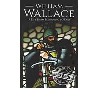 William Wallace: A Life from Beginning to End (History of Scotland)