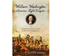 William Washington, American Light Dragoon: A Continental Cavalry Leader in the War of Independence
