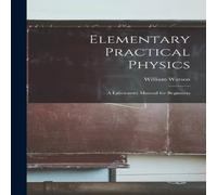 William Watson Elementary Practical Physics: A Laboratory Manual for Beginners William Watson Multicolor