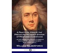 A Practical View of the Prevailing Religious System: ...of Professed Christians in the Higher and Middle Classes in this Country, Contrasted with Real Christianity