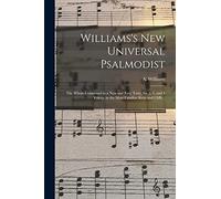 Williams's New Universal Psalmodist: the Whole Composed in a New and Easy Taste, for 2, 3, and 4 Voices, in the Most Familiar Keys and Cliffs ..