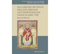 Willibrord between Ireland, Britain and Merovingian Francia (690-739): Beyond Mission (Studies in Medieval and Early Modern Belief and Culture)