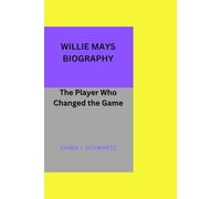 WILLIE MAYS BIOGRAPHY: The Player Who Changed the Game