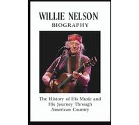 WILLIE NELSON BIOGRAPHY: The History of His Music and His Journey Through American Country