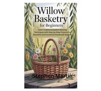 Willow Basketry for Beginners: Learn Traditional Basket Weaving Techniques with Step-by-Step Projects for Beautiful and Functional Handmade Baskets