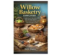 Willow Basketry Simplified: A Complete Step-by-Step Guide to Willow Basket Weaving for Beginners - Master Essential Techniques and Create 10 Beautiful DIY Projects