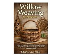 Willow Weaving for Beginners: A Step-by-Step Guide to Willow Weaving Techniques, Simple Projects, Decorative Crafts and Profitable Handmade Projects