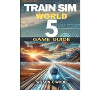 TRAIN SIM WORLD 5 GAME GUIDE: The Player’s Key Resource for Every Path, Phase And Route.
