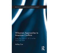 Wilsonian Approaches to American Conflicts: From the War of 1812 to the First Gulf War (Routledge Studies in US Foreign Policy)