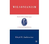 Wilsonianism: Woodrow Wilson and His Legacy in American Foreign Relations