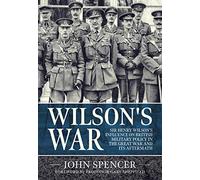 Wilson's War: Sir Henry Wilson’s Influence on British Military Policy in the Great War and its aftermath (Wolverhampton Military Studies)