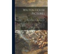 Wilton House Pictures; Containing a Full and Complete Catalogue and Description of the Three Hundred and Twenty Paintings Which Are Now in the ... at Wilton, in the County of Wiltshire: ...; 2