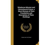 Wimborne Minster and Christchurch Priory, a Short History of Their Foundation and Description of Their Buildings