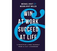 Win at Work and Succeed at Life: 5 Principles to Free Yourself from the Cult of Overwork