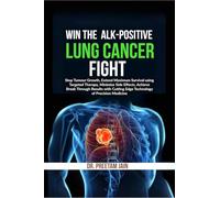Win The ALK-Positive Lung Cancer Fight: Stop Tumor Growth, Extend Maximum Survival using Targeted Therapy, Minimize Side Effects, Achieve Break ... Cutting Edge Technology of Precision Medicine