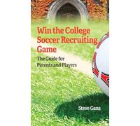 Win the College Soccer Recruiting Game: The Guide for Parents and Players