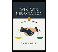 Win-Win Negotiation: Master Collaborative Strategies, Build Lasting Relationships, and Achieve Mutually Beneficial Agreements