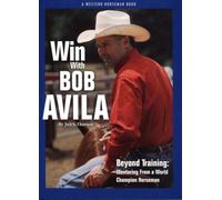 Win with Bob Avila: Beyond Training, Mentoring from A World Champion Horseman (Western Horseman Books)