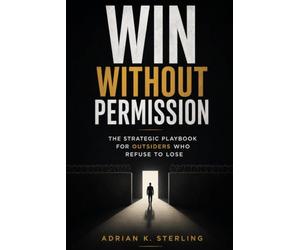 WIN WITHOUT PERMISSION: The Strategic Playbook for Outsiders Who Refuse to Lose