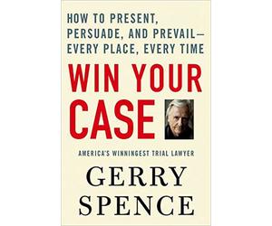 Win Your Case: How to Present, Persuade, and Prevail--Every Place, Every Time