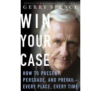 Win Your Case: How To Present, Persuade, Prevail---Every Place, Every Time