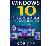 Windows 10 in 10 Minutes or Less: The Ultimate Windows 10 Quick Start Beginner Guide (with Screen Shots)