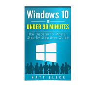 Windows 10 In Under 90 Minutes: The Disaster To Master Step By Step User Guide (The Windows 10 Manual for A Fast Start)