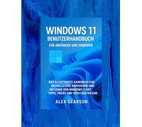 WINDOWS 11 BENUTZERHANDBUCH FÜR ANFÄNGER UND SENIOREN: DIE ILLUSTRATIONSANLEITUNG ZUR INSTALLATION UND ANPASSUNG UND NUTZEN SIE WINDOWS 11 MIT TIPPS, TRICKS UND VERSTECKTE ABKÜRZUNGEN.