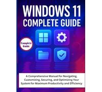 Windows 11 Complete Guide: A Comprehensive Manual for Navigating, Customizing, Securing, and Optimizing Your System for Maximum Productivity and Efficiency