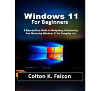 Windows 11 For Beginners: A Step-by-Step Guide to Navigating, Customizing, and Mastering Windows 11 for Everyday Use