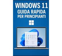 Windows 11 - Guida Rapida per Principianti: Trucchi pratici, scorciatoie e segreti per usare il PC senza paura
