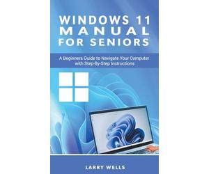 Windows 11 Manual For Seniors: A Beginners Guide to Navigate Your Computer with Step-by-Step Instructions