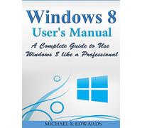 Windows 8 User?s Manual: A Complete Guide to Use Windows 8 like a Professional