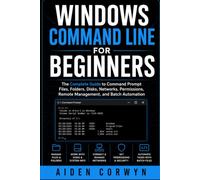 Windows Command Line for Beginners: The Complete Guide to Command Prompt: Files, Folders, Disks, Networks, Permissions, Remote Management, and Batch Automation: 1