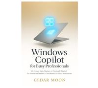 Windows Copilot for Busy Professionals: 30-Minute Daily Mastery of Microsoft Copilot for Enterprise Leaders, Consultants, and Senior Professionals
