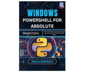 Windows PowerShell for Absolute Beginners: Automate Windows tasks and manage your system with simple PowerShell Scripts