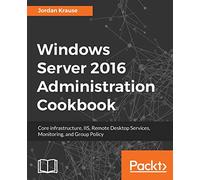 Windows Server 2016 Administration Cookbook:Core infrastructure, IIS, Remote Desktop Services, Monitoring, and Group Policy