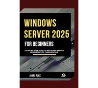 Windows Server 2025 for Beginners: A Step-by-Step Guide to Mastering Server Administration Fundamentals