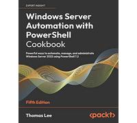 Windows Server Automation with PowerShell Cookbook: Powerful ways to automate, manage and administrate Windows Server 2022 using PowerShell 7.2, 5th Edition