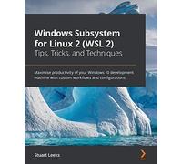 Windows Subsystem for Linux 2 (WSL 2) Tips, Tricks, and Techniques: Maximise productivity of your Windows 10 development machine with custom workflows and configurations