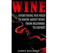 Wine: Everything You Need to About Wine from Beginner to Expert