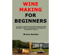 Wine Making for Beginners: A Guide to Quality Home Wine Making With Methods, Tools, and Bottling Techniques for Exceptional Flavour
