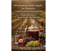 Winemaking Made Simple for Beginners: A Step-by-Step Guide to Making Delicious Homemade Wine, Choosing Grapes and Fruit, Mastering Fermentation, Bottling, Aging, and Avoiding Common Mistakes